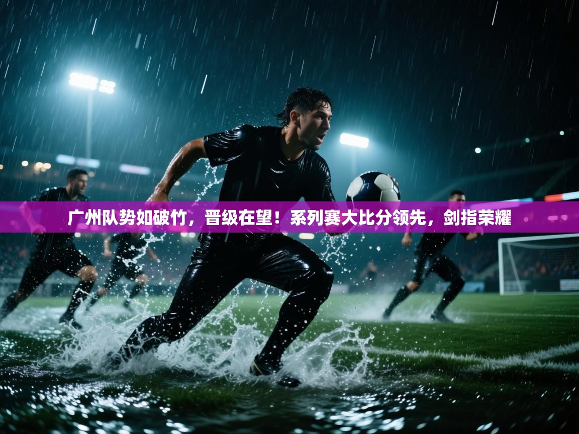广州队势如破竹，晋级在望！系列赛大比分领先，剑指荣耀