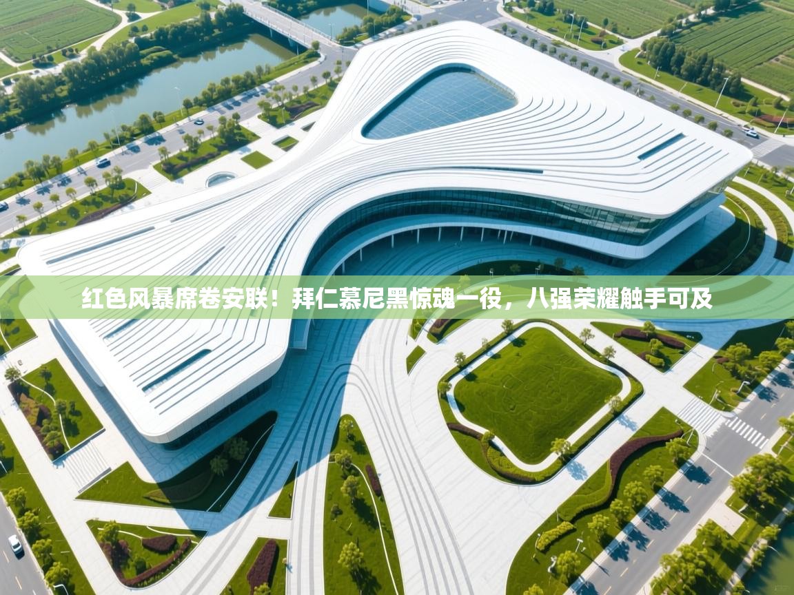 红色风暴席卷安联！拜仁慕尼黑惊魂一役，八强荣耀触手可及