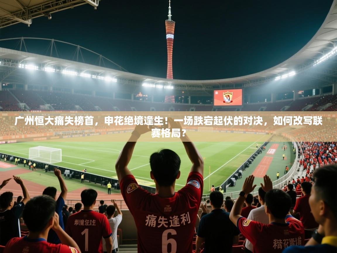 广州恒大痛失榜首，申花绝境逢生！一场跌宕起伏的对决，如何改写联赛格局？